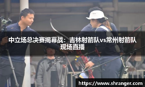 中立场总决赛揭幕战：吉林射箭队vs常州射箭队现场直播